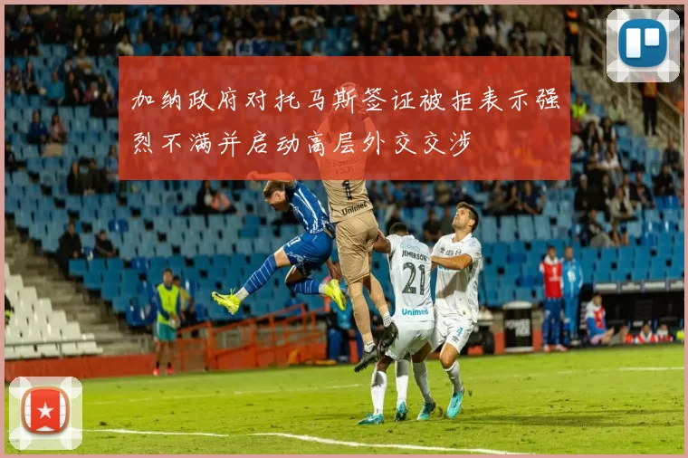 加纳政府对托马斯签证被拒表示强烈不满并启动高层外交交涉