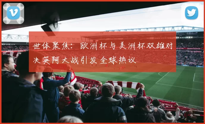 世体聚焦:欧洲杯与美洲杯双雄对决英阿大战引发全球热议