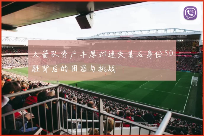 火箭队资产丰厚却迷失基石身份50胜背后的困惑与挑战