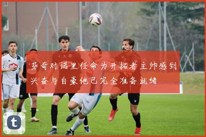 芬奇对诺里任命为开拓者主帅感到兴奋与自豪他已完全准备就绪