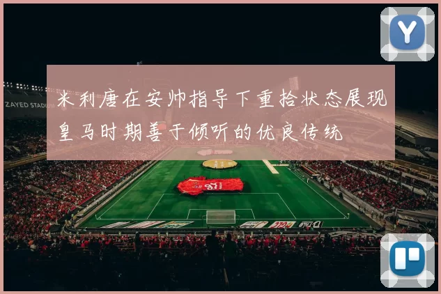米利唐在安帅指导下重拾状态展现皇马时期善于倾听的优良传统