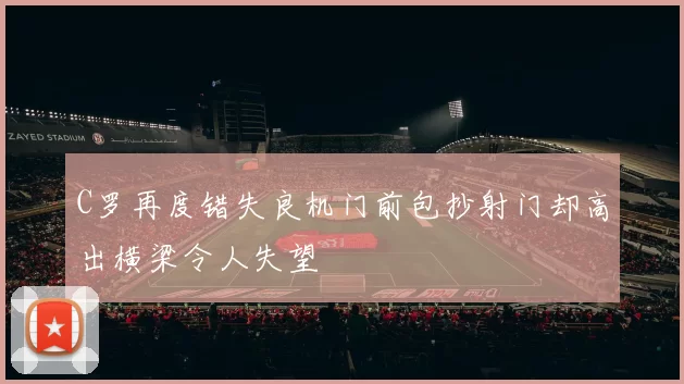 C罗再度错失良机门前包抄射门却高出横梁令人失望