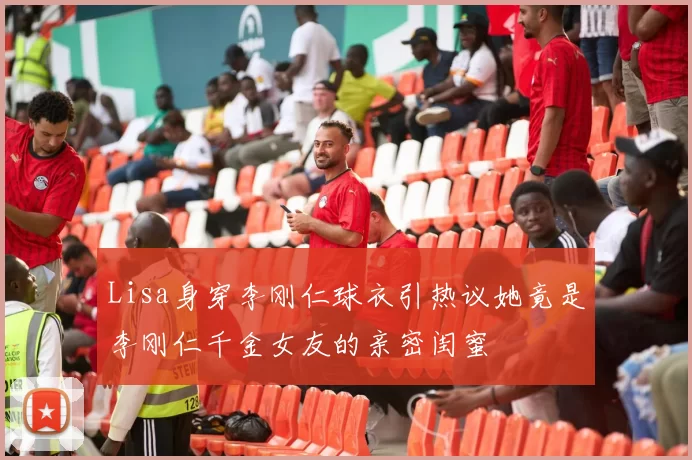 Lisa身穿李刚仁球衣引热议她竟是李刚仁千金女友的亲密闺蜜
