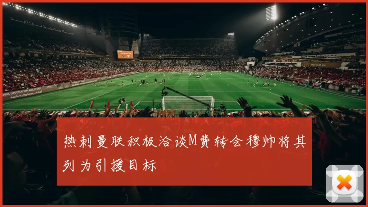 热刺曼联积极洽谈M费转会穆帅将其列为引援目标