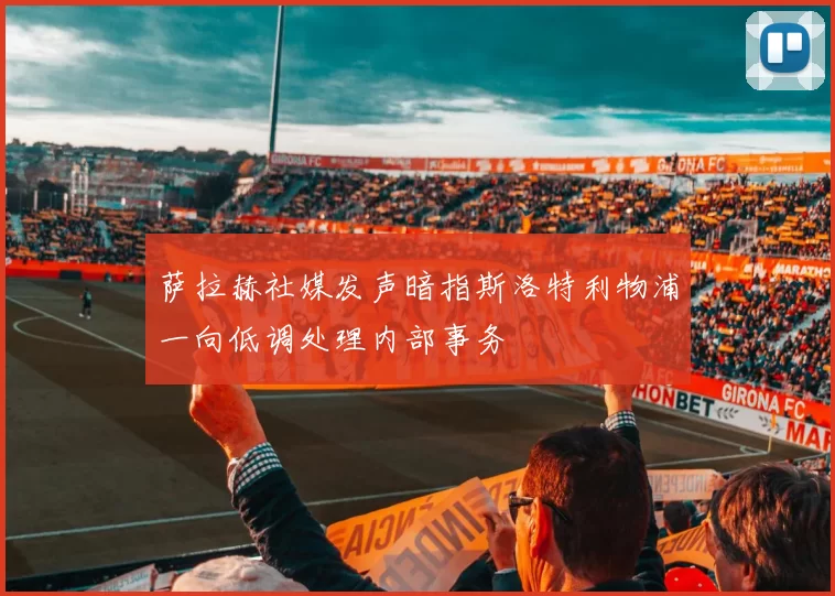 萨拉赫社媒发声暗指斯洛特利物浦一向低调处理内部事务