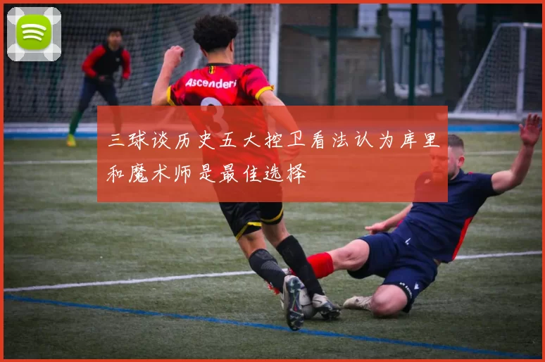 三球谈历史五大控卫看法认为库里和魔术师是最佳选择