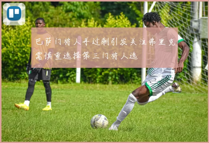 巴萨门将人手过剩引发关注弗里克需慎重选择第三门将人选