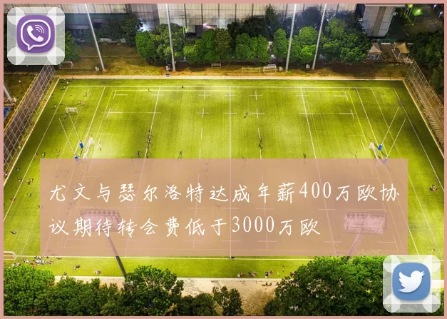 尤文与瑟尔洛特达成年薪400万欧协议期待转会费低于3000万欧