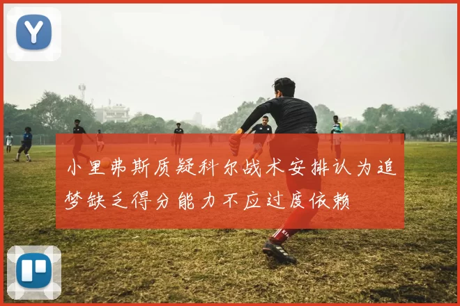小里弗斯质疑科尔战术安排认为追梦缺乏得分能力不应过度依赖