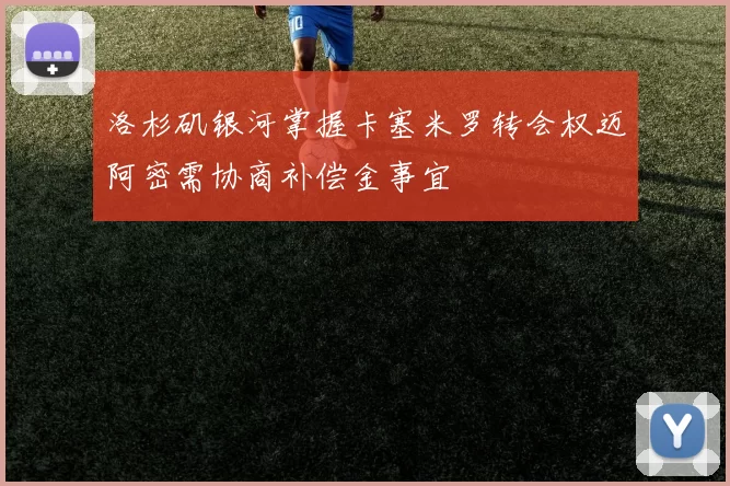 洛杉矶银河掌握卡塞米罗转会权迈阿密需协商补偿金事宜