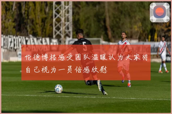 伦德博格感受团队温暖认为大家将自己视为一员倍感欣慰