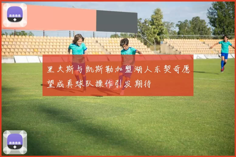 里夫斯与凯斯勒加盟湖人东契奇愿望成真球队操作引发期待