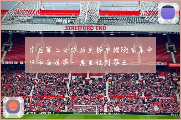 季后赛三分球历史榜单揭晓克莱命中率高居第一库里位列第五
