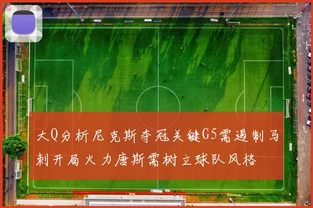 大Q分析尼克斯夺冠关键G5需遏制马刺开局火力唐斯需树立球队风格