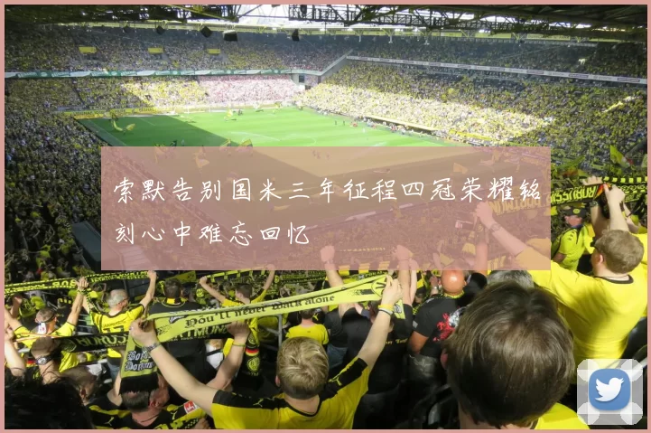 索默告别国米三年征程四冠荣耀铭刻心中难忘回忆