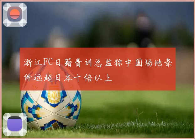浙江FC日籍青训总监称中国场地条件远超日本十倍以上