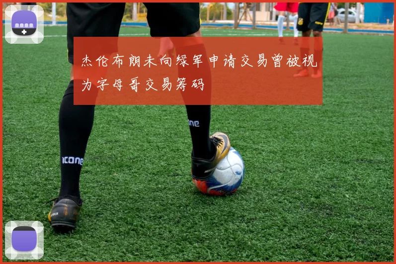 杰伦布朗未向绿军申请交易曾被视为字母哥交易筹码