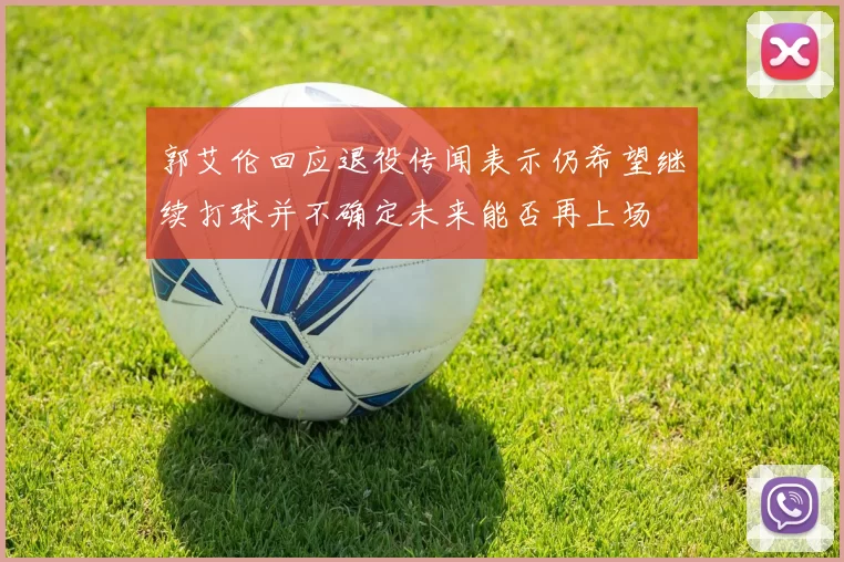郭艾伦回应退役传闻表示仍希望继续打球并不确定未来能否再上场