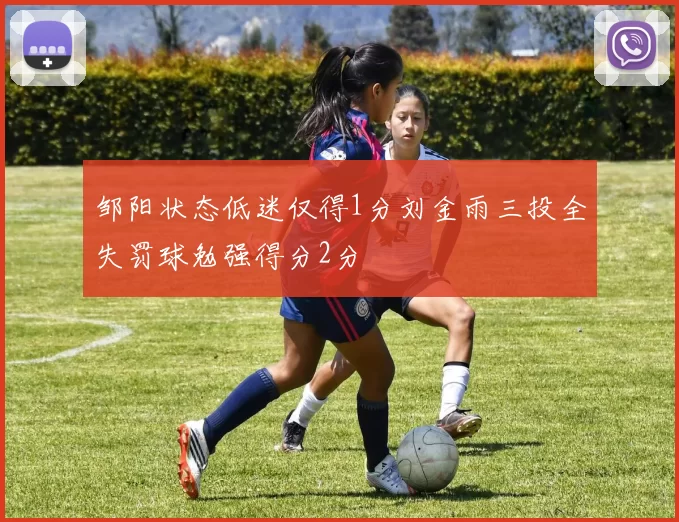 邹阳状态低迷仅得1分刘金雨三投全失罚球勉强得分2分