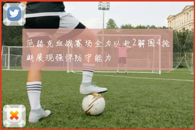 范赫克血战赛场全力以赴2解围4抢断展现强悍防守能力