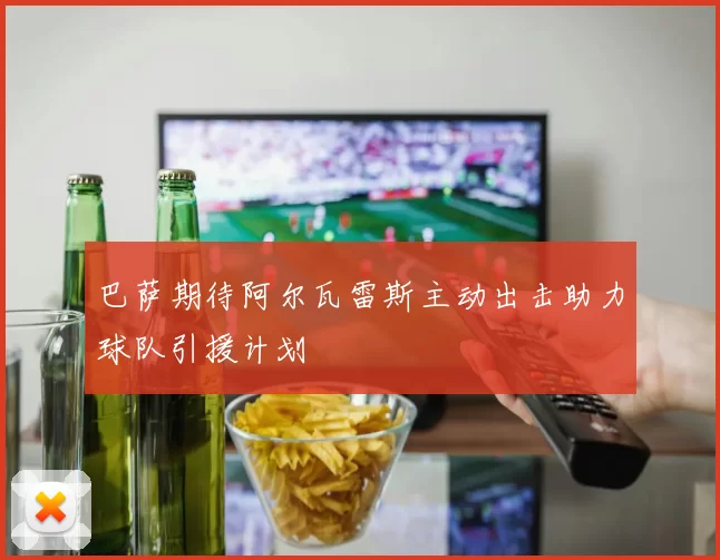 巴萨期待阿尔瓦雷斯主动出击助力球队引援计划