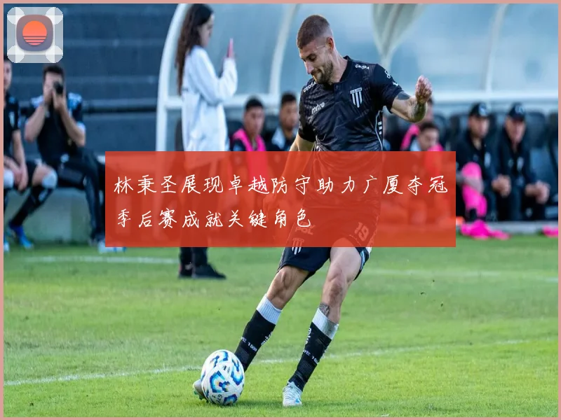 林秉圣展现卓越防守助力广厦夺冠季后赛成就关键角色